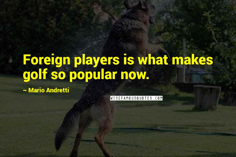 Mario Andretti Quotes: Foreign players is what makes golf so popular now.