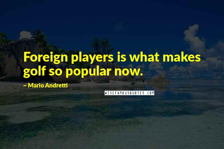 Mario Andretti Quotes: Foreign players is what makes golf so popular now.