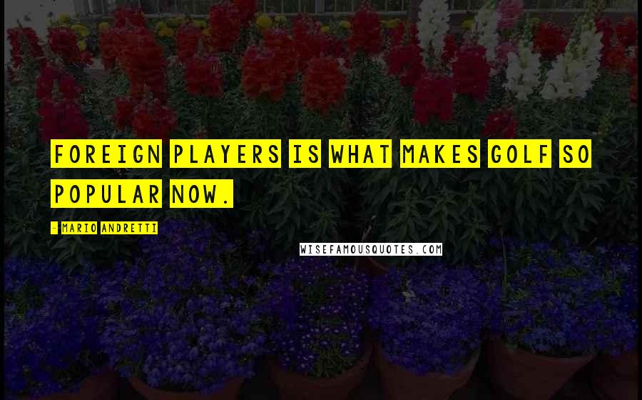 Mario Andretti Quotes: Foreign players is what makes golf so popular now.