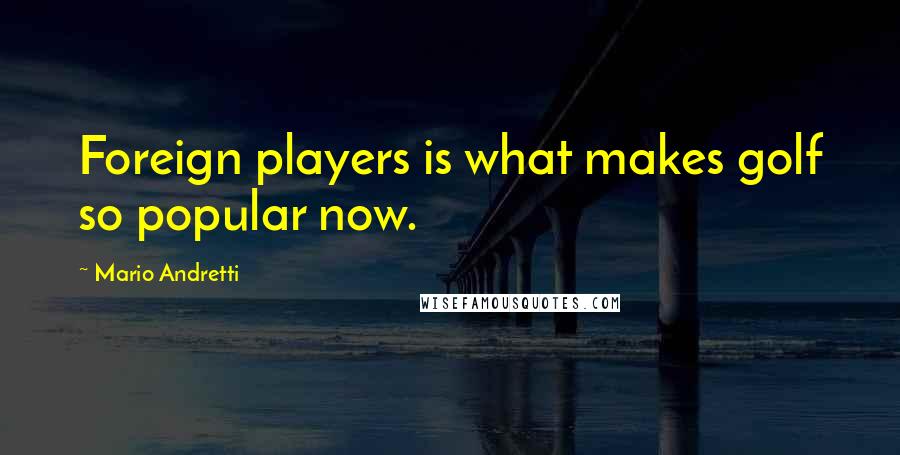 Mario Andretti Quotes: Foreign players is what makes golf so popular now.