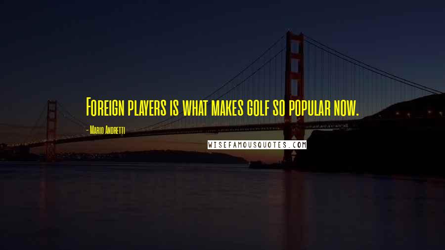 Mario Andretti Quotes: Foreign players is what makes golf so popular now.