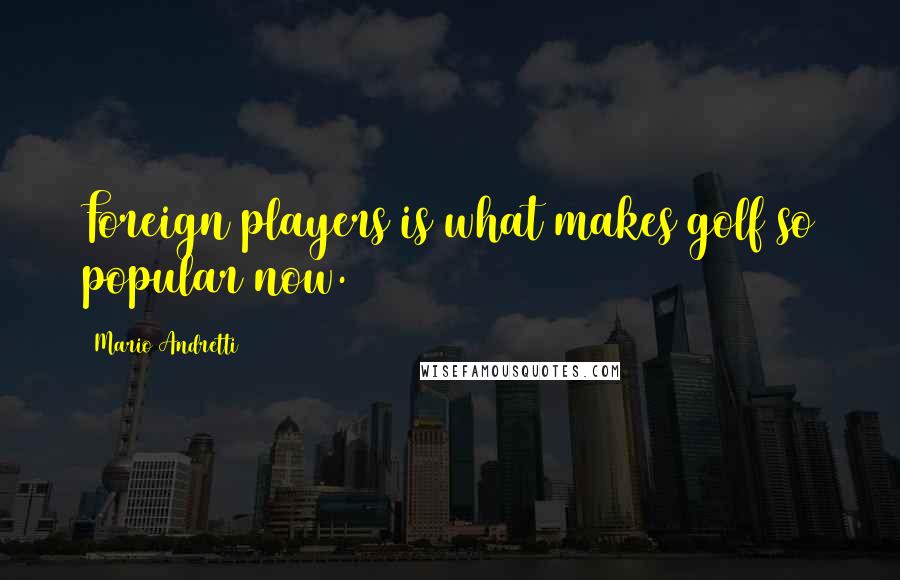 Mario Andretti Quotes: Foreign players is what makes golf so popular now.