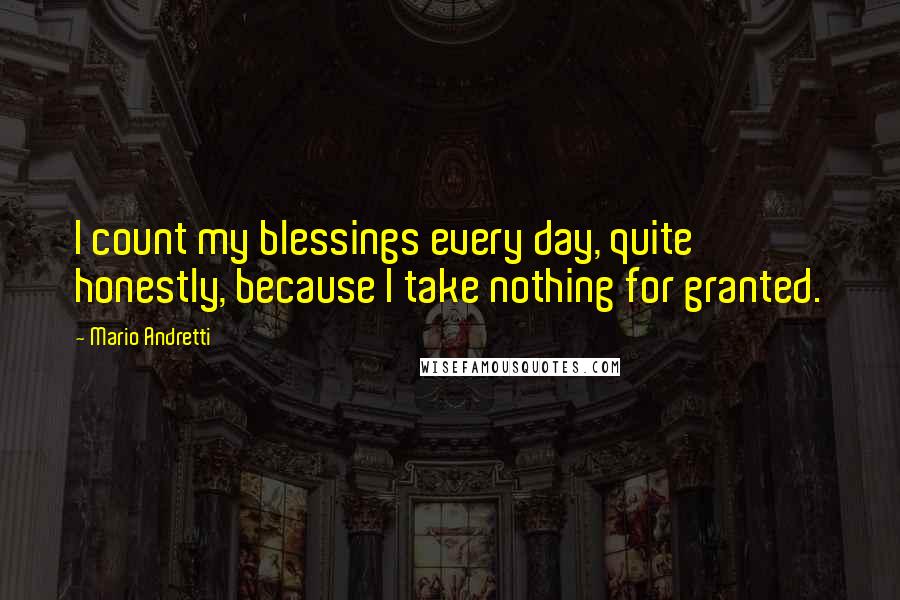 Mario Andretti Quotes: I count my blessings every day, quite honestly, because I take nothing for granted.