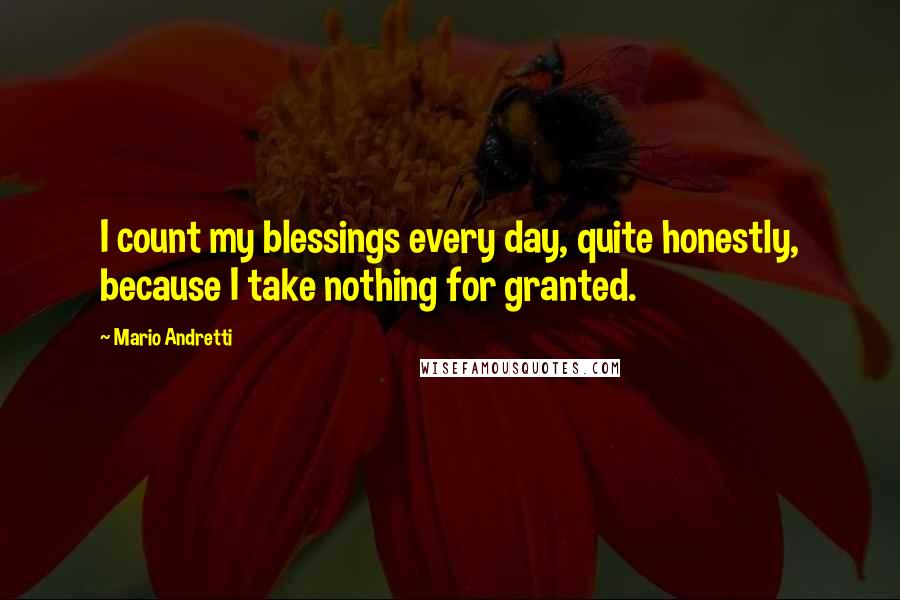 Mario Andretti Quotes: I count my blessings every day, quite honestly, because I take nothing for granted.