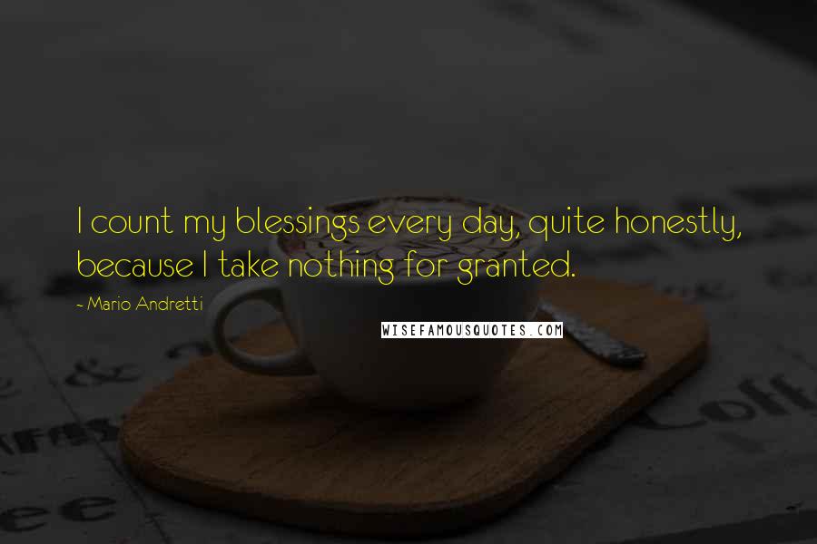 Mario Andretti Quotes: I count my blessings every day, quite honestly, because I take nothing for granted.