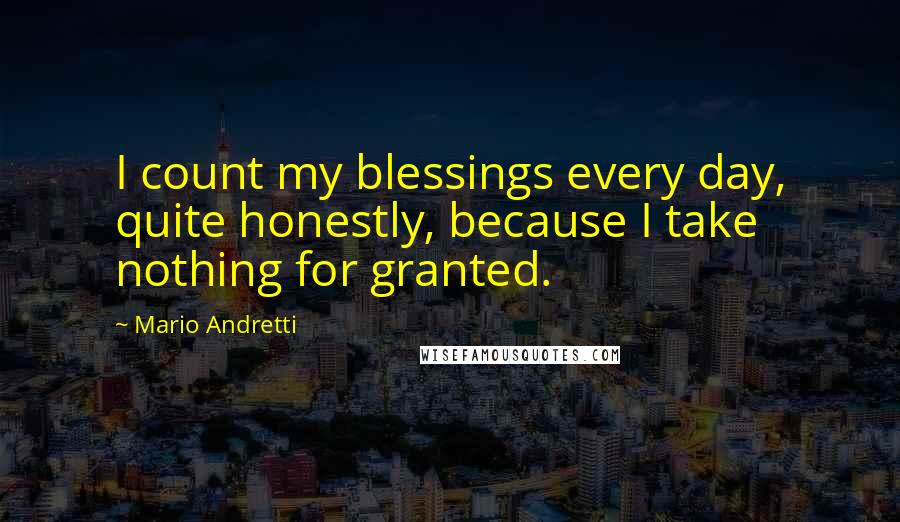 Mario Andretti Quotes: I count my blessings every day, quite honestly, because I take nothing for granted.