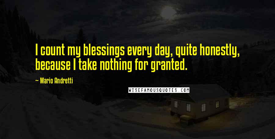 Mario Andretti Quotes: I count my blessings every day, quite honestly, because I take nothing for granted.