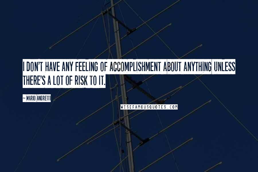 Mario Andretti Quotes: I don't have any feeling of accomplishment about anything unless there's a lot of risk to it.