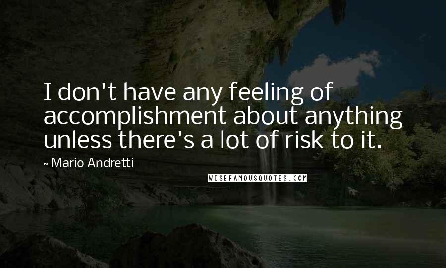 Mario Andretti Quotes: I don't have any feeling of accomplishment about anything unless there's a lot of risk to it.