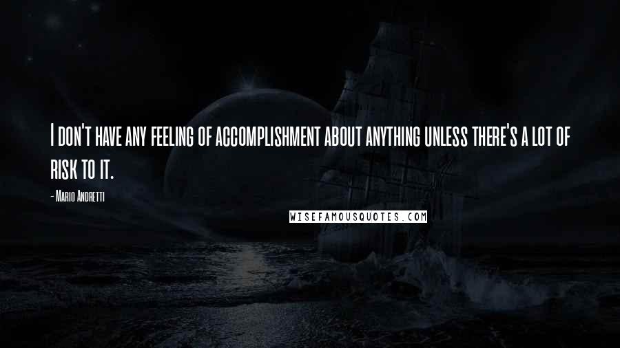 Mario Andretti Quotes: I don't have any feeling of accomplishment about anything unless there's a lot of risk to it.