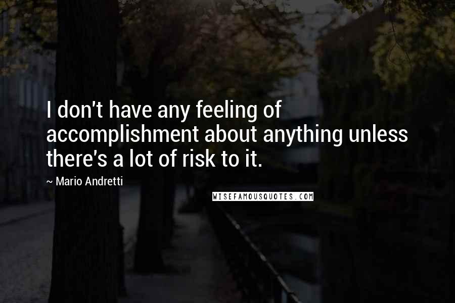 Mario Andretti Quotes: I don't have any feeling of accomplishment about anything unless there's a lot of risk to it.