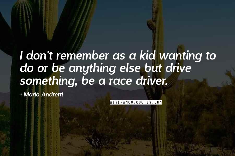 Mario Andretti Quotes: I don't remember as a kid wanting to do or be anything else but drive something, be a race driver.