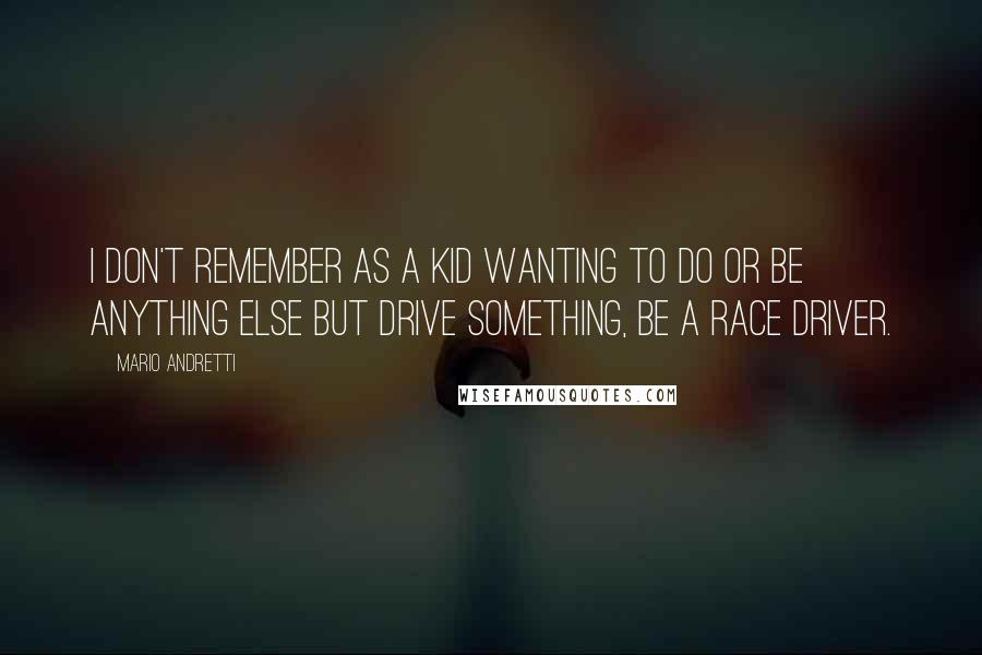 Mario Andretti Quotes: I don't remember as a kid wanting to do or be anything else but drive something, be a race driver.