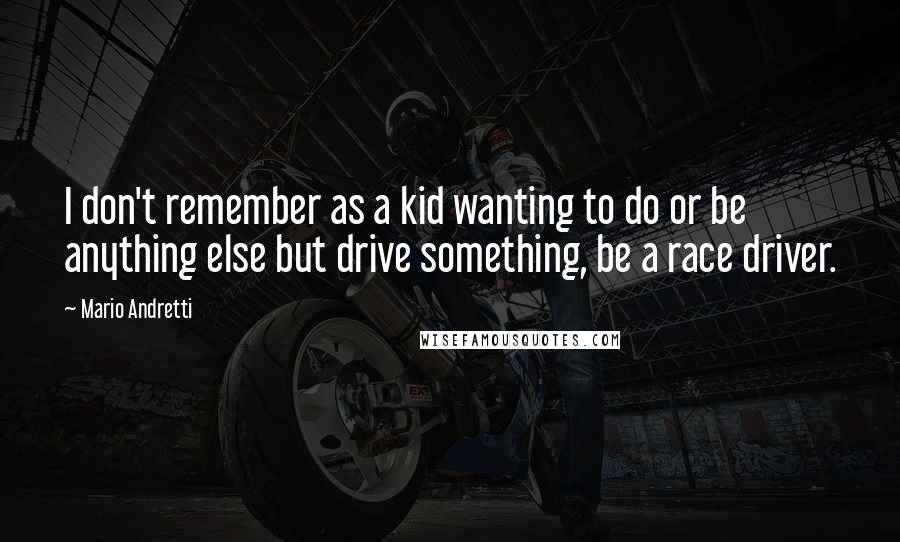 Mario Andretti Quotes: I don't remember as a kid wanting to do or be anything else but drive something, be a race driver.