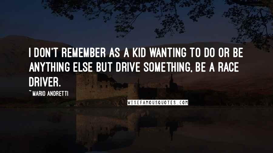 Mario Andretti Quotes: I don't remember as a kid wanting to do or be anything else but drive something, be a race driver.