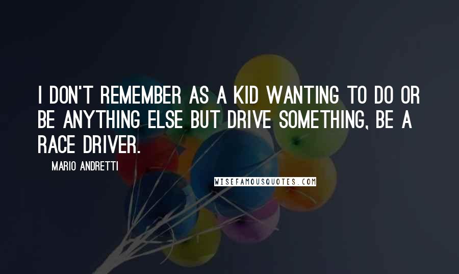 Mario Andretti Quotes: I don't remember as a kid wanting to do or be anything else but drive something, be a race driver.