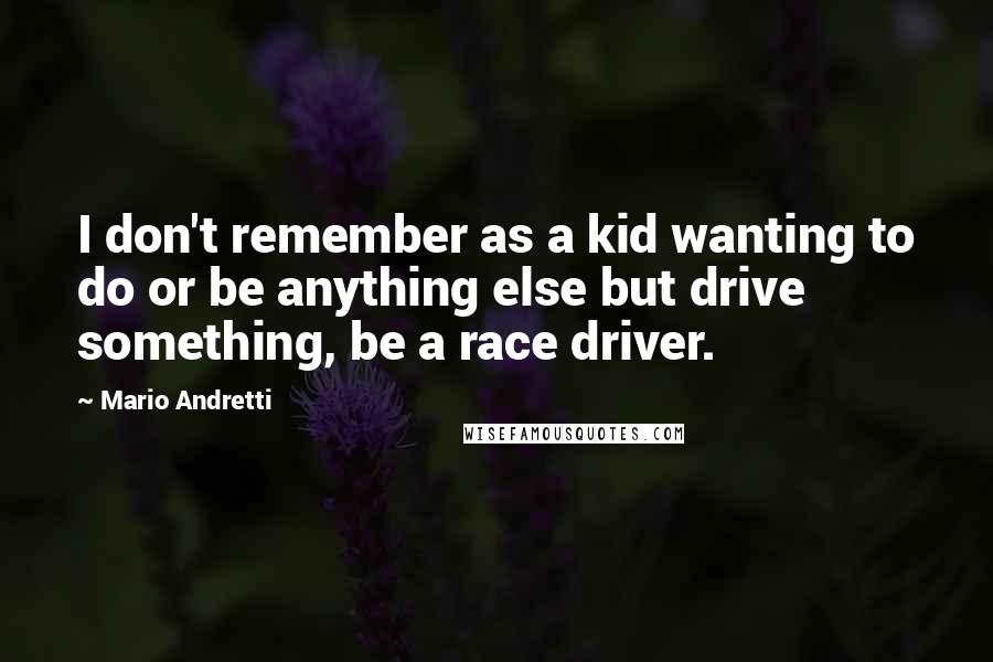 Mario Andretti Quotes: I don't remember as a kid wanting to do or be anything else but drive something, be a race driver.
