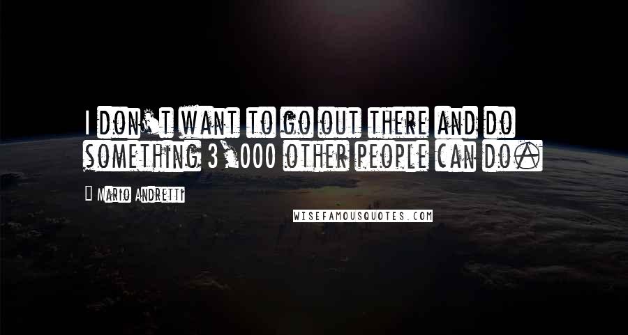 Mario Andretti Quotes: I don't want to go out there and do something 3,000 other people can do.