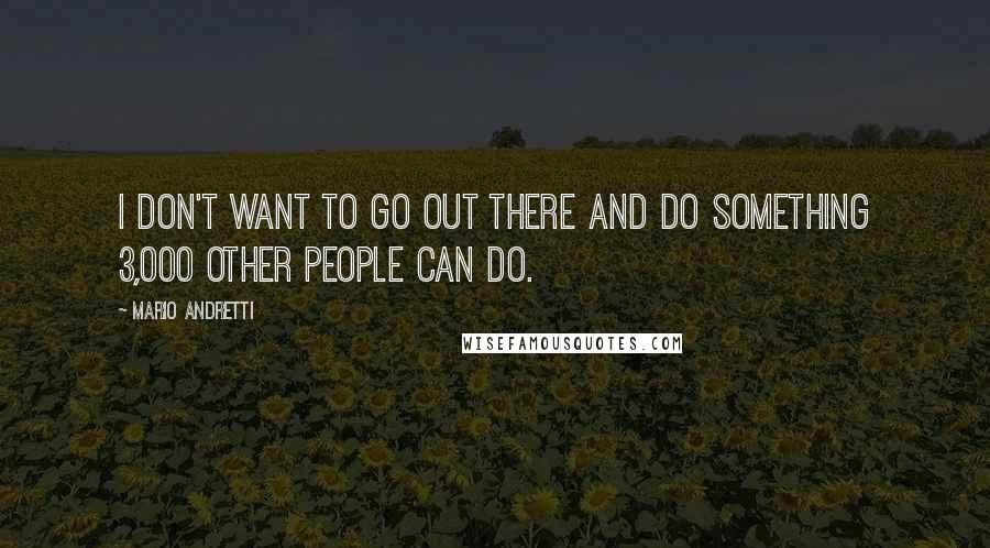 Mario Andretti Quotes: I don't want to go out there and do something 3,000 other people can do.