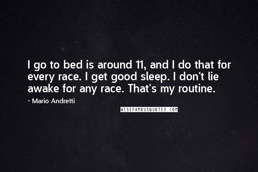 Mario Andretti Quotes: I go to bed is around 11, and I do that for every race. I get good sleep. I don't lie awake for any race. That's my routine.