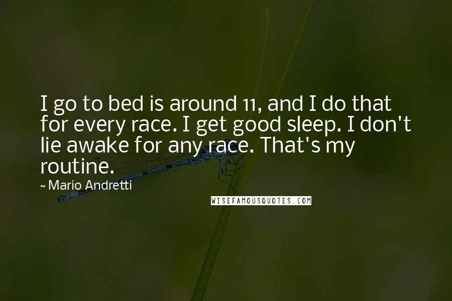 Mario Andretti Quotes: I go to bed is around 11, and I do that for every race. I get good sleep. I don't lie awake for any race. That's my routine.