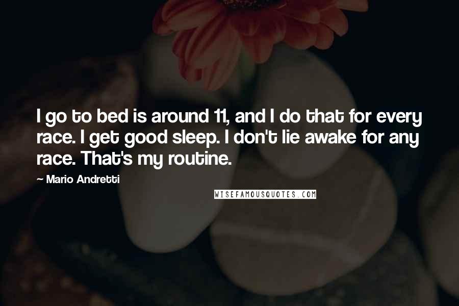 Mario Andretti Quotes: I go to bed is around 11, and I do that for every race. I get good sleep. I don't lie awake for any race. That's my routine.