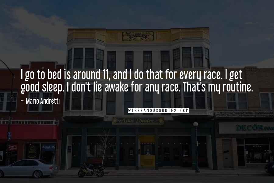 Mario Andretti Quotes: I go to bed is around 11, and I do that for every race. I get good sleep. I don't lie awake for any race. That's my routine.