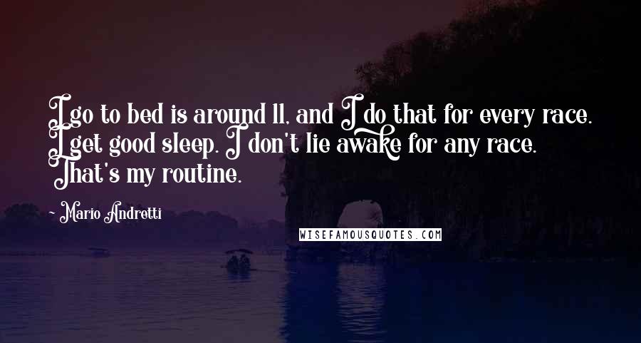 Mario Andretti Quotes: I go to bed is around 11, and I do that for every race. I get good sleep. I don't lie awake for any race. That's my routine.