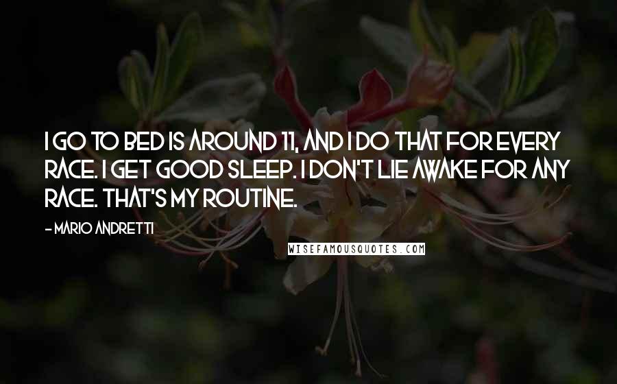 Mario Andretti Quotes: I go to bed is around 11, and I do that for every race. I get good sleep. I don't lie awake for any race. That's my routine.