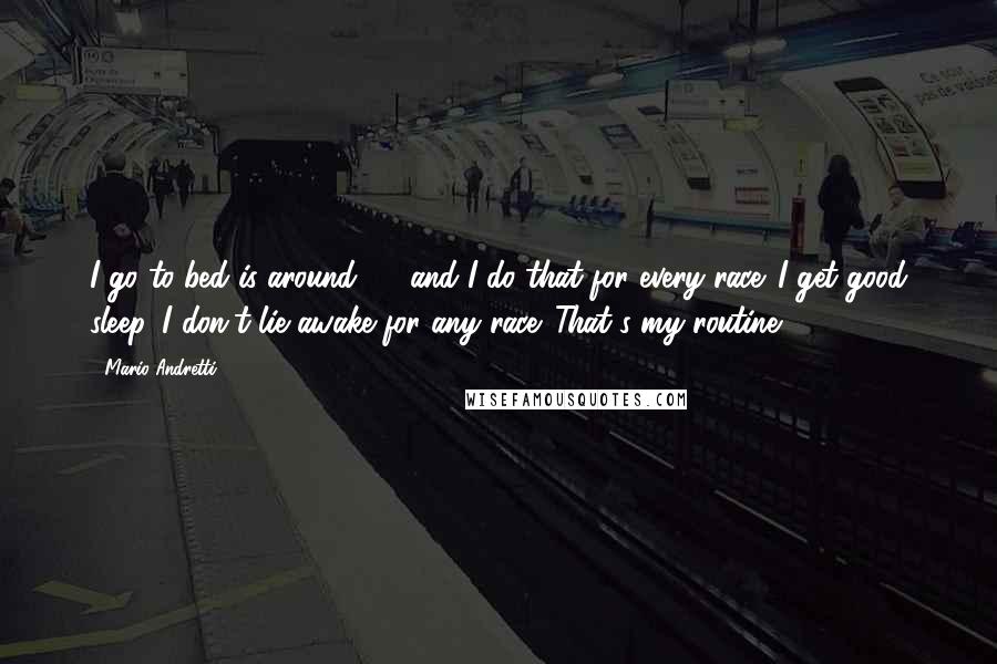 Mario Andretti Quotes: I go to bed is around 11, and I do that for every race. I get good sleep. I don't lie awake for any race. That's my routine.