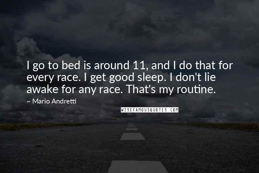 Mario Andretti Quotes: I go to bed is around 11, and I do that for every race. I get good sleep. I don't lie awake for any race. That's my routine.