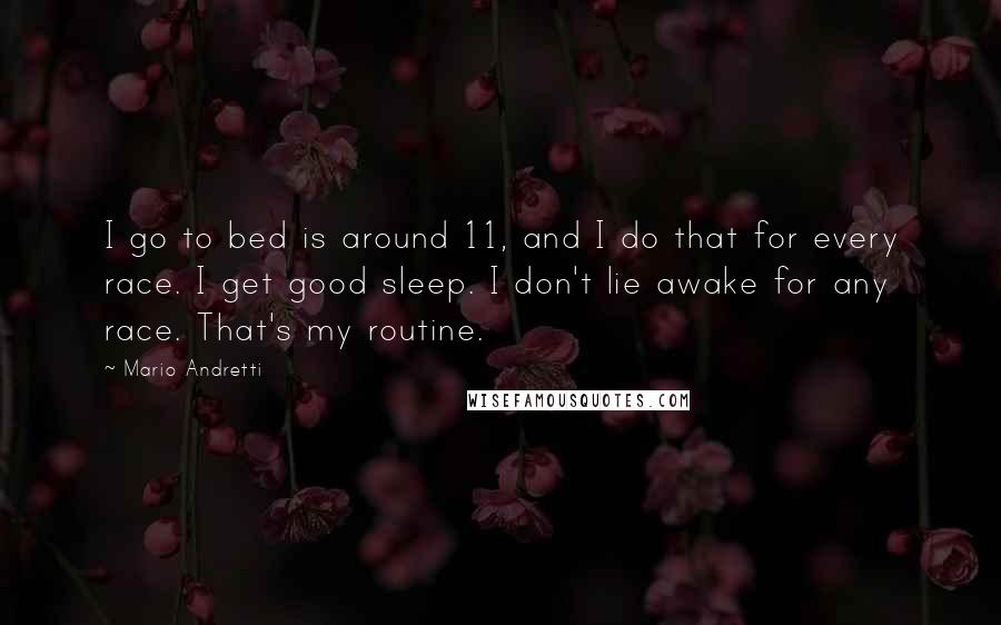 Mario Andretti Quotes: I go to bed is around 11, and I do that for every race. I get good sleep. I don't lie awake for any race. That's my routine.