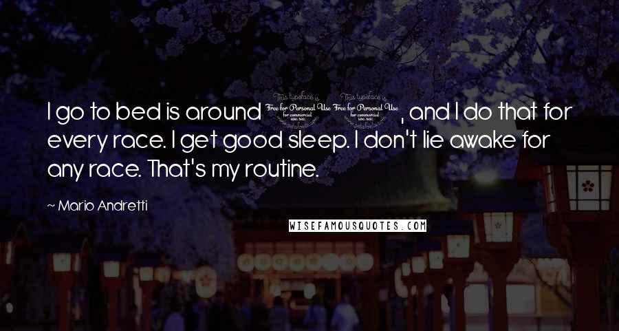 Mario Andretti Quotes: I go to bed is around 11, and I do that for every race. I get good sleep. I don't lie awake for any race. That's my routine.