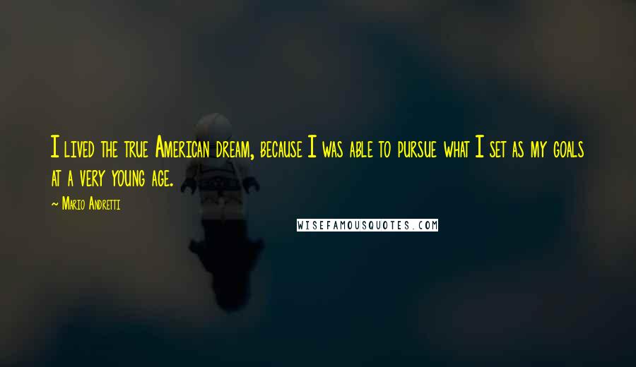 Mario Andretti Quotes: I lived the true American dream, because I was able to pursue what I set as my goals at a very young age.