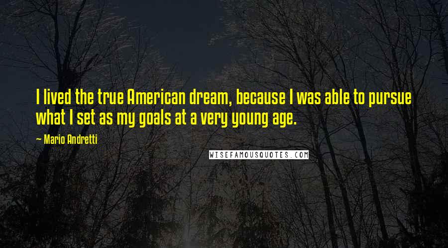 Mario Andretti Quotes: I lived the true American dream, because I was able to pursue what I set as my goals at a very young age.