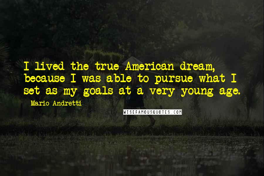 Mario Andretti Quotes: I lived the true American dream, because I was able to pursue what I set as my goals at a very young age.