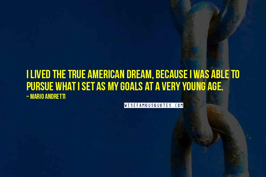 Mario Andretti Quotes: I lived the true American dream, because I was able to pursue what I set as my goals at a very young age.