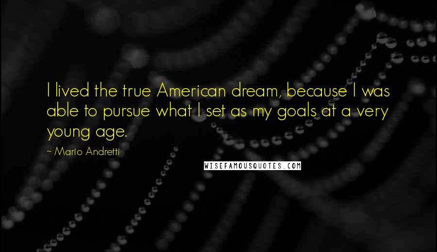 Mario Andretti Quotes: I lived the true American dream, because I was able to pursue what I set as my goals at a very young age.