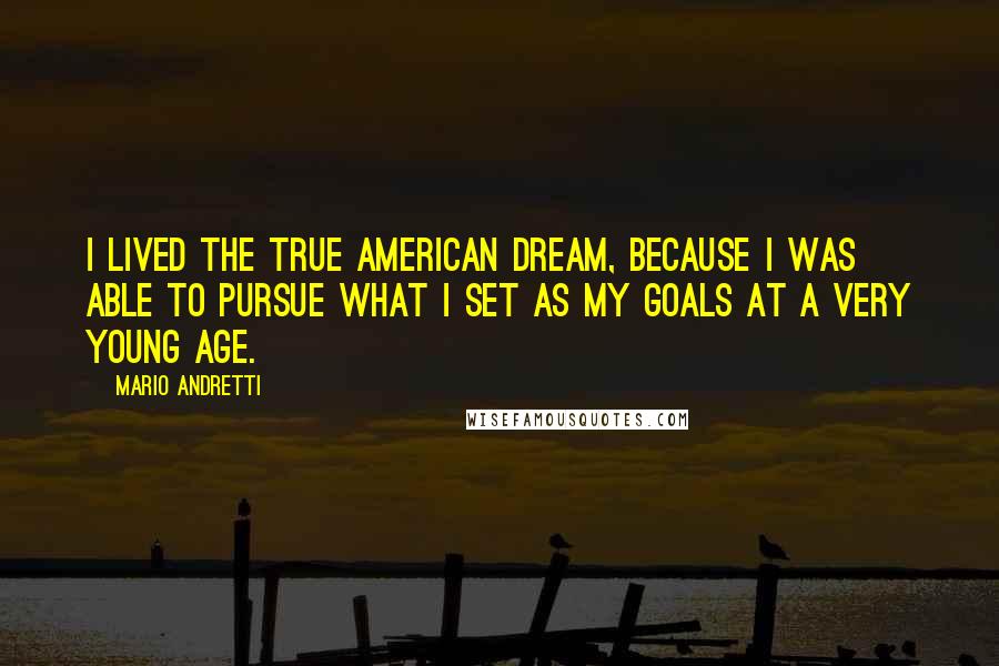 Mario Andretti Quotes: I lived the true American dream, because I was able to pursue what I set as my goals at a very young age.