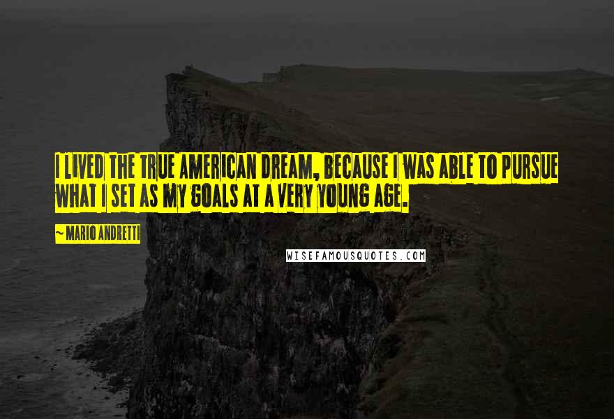 Mario Andretti Quotes: I lived the true American dream, because I was able to pursue what I set as my goals at a very young age.