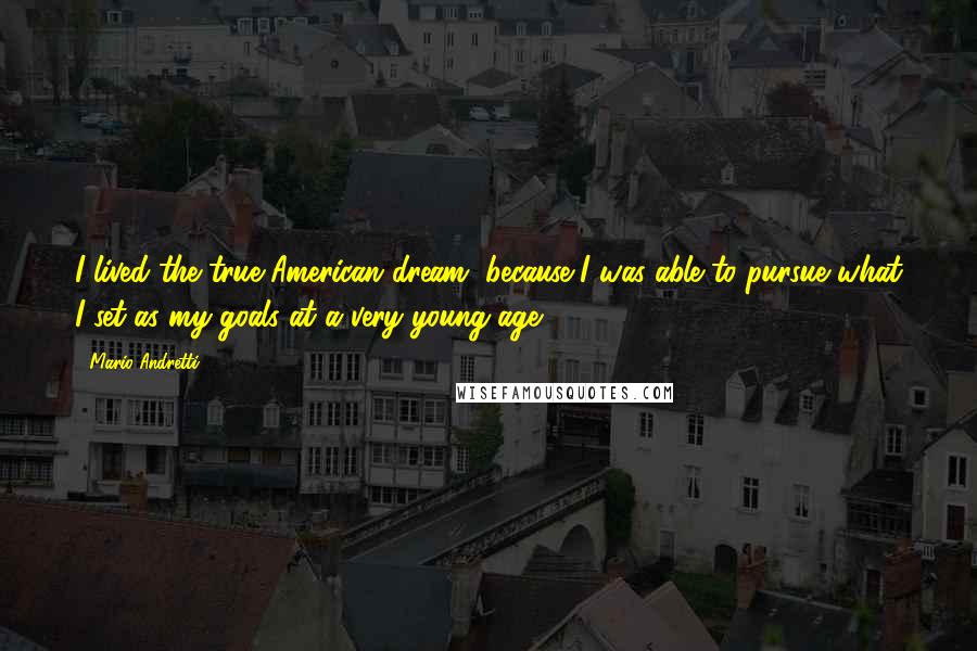 Mario Andretti Quotes: I lived the true American dream, because I was able to pursue what I set as my goals at a very young age.