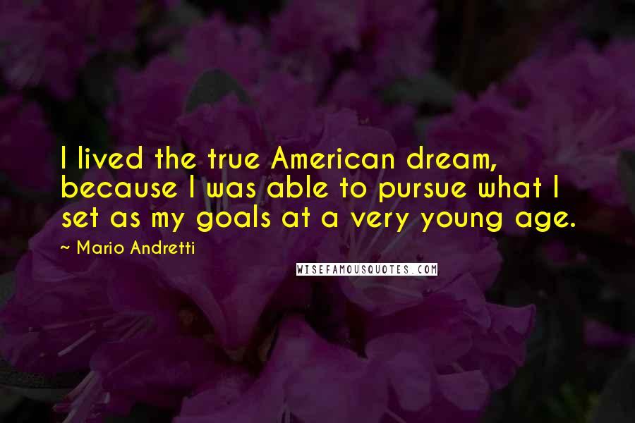 Mario Andretti Quotes: I lived the true American dream, because I was able to pursue what I set as my goals at a very young age.