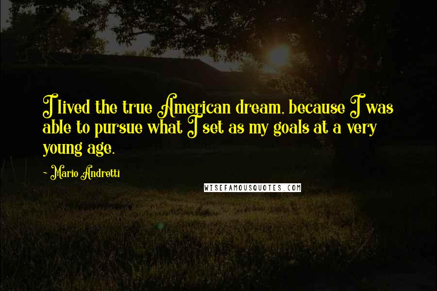 Mario Andretti Quotes: I lived the true American dream, because I was able to pursue what I set as my goals at a very young age.