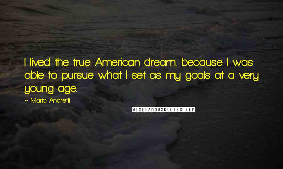 Mario Andretti Quotes: I lived the true American dream, because I was able to pursue what I set as my goals at a very young age.