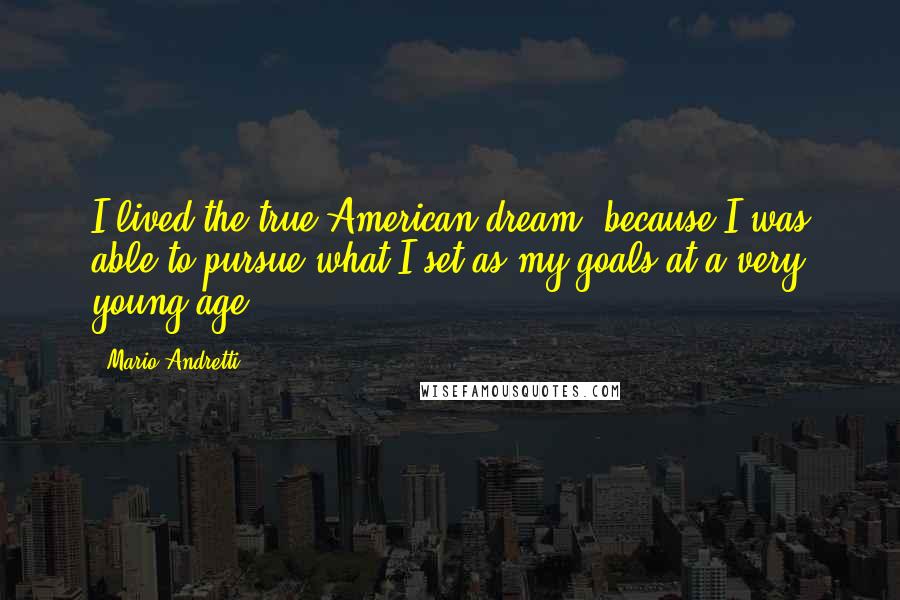 Mario Andretti Quotes: I lived the true American dream, because I was able to pursue what I set as my goals at a very young age.