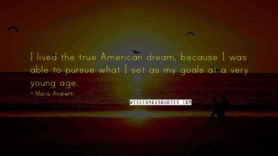 Mario Andretti Quotes: I lived the true American dream, because I was able to pursue what I set as my goals at a very young age.