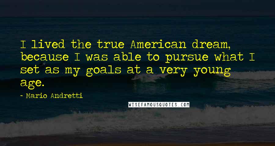 Mario Andretti Quotes: I lived the true American dream, because I was able to pursue what I set as my goals at a very young age.