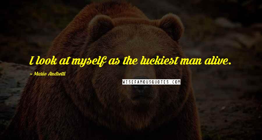 Mario Andretti Quotes: I look at myself as the luckiest man alive.