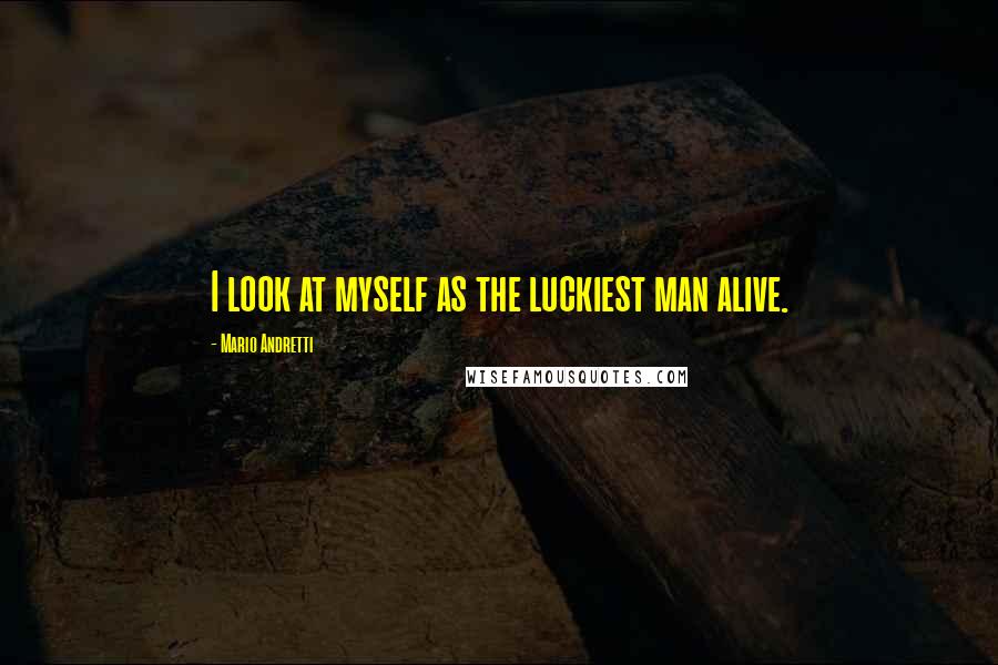 Mario Andretti Quotes: I look at myself as the luckiest man alive.