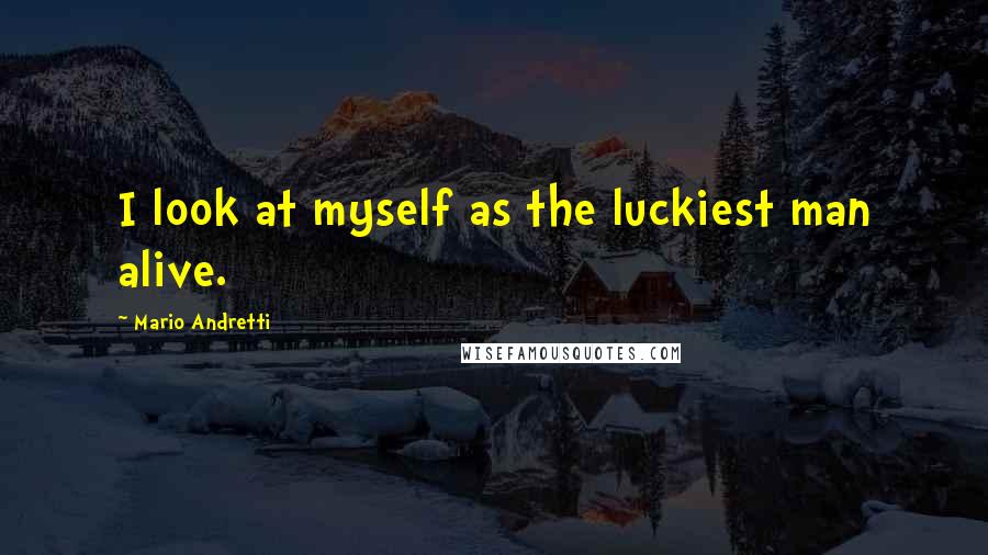 Mario Andretti Quotes: I look at myself as the luckiest man alive.